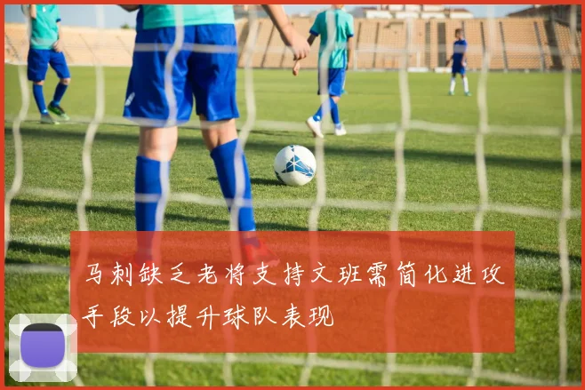 马刺缺乏老将支持文班需简化进攻手段以提升球队表现