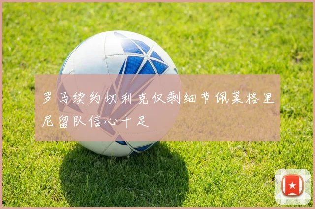 罗马续约切利克仅剩细节佩莱格里尼留队信心十足