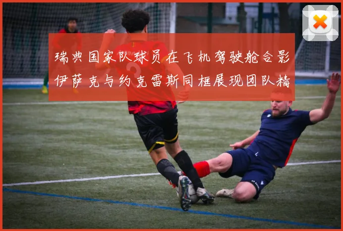 瑞典国家队球员在飞机驾驶舱合影伊萨克与约克雷斯同框展现团队精神