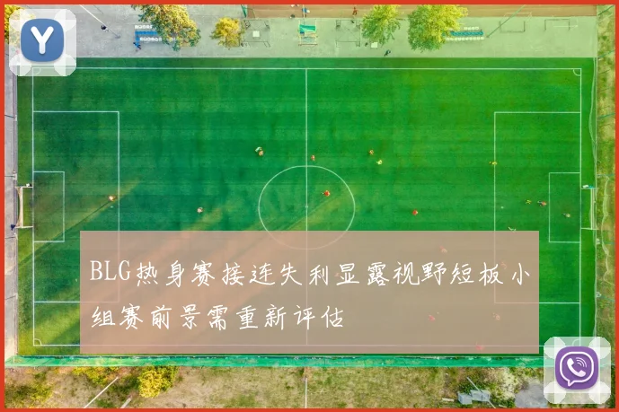 BLG热身赛接连失利显露视野短板小组赛前景需重新评估