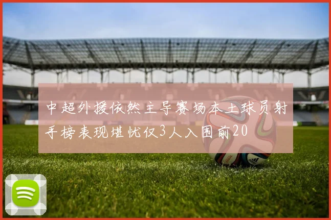 中超外援依然主导赛场本土球员射手榜表现堪忧仅3人入围前20