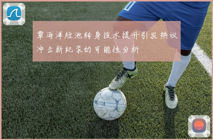 覃海洋短池转身技术提升引发热议冲击新纪录的可能性分析