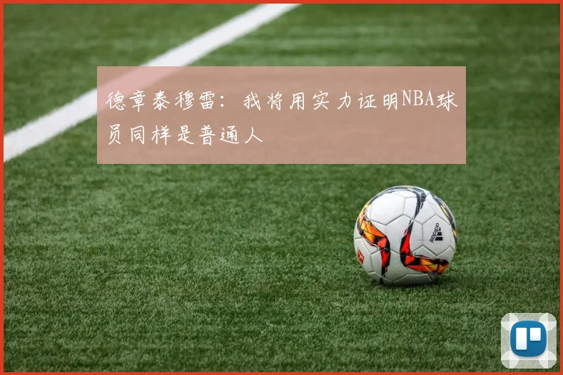 德章泰穆雷：我将用实力证明NBA球员同样是普通人