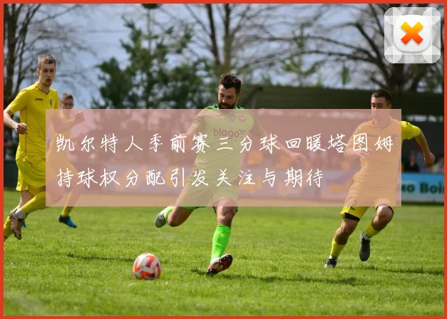 凯尔特人季前赛三分球回暖塔图姆持球权分配引发关注与期待