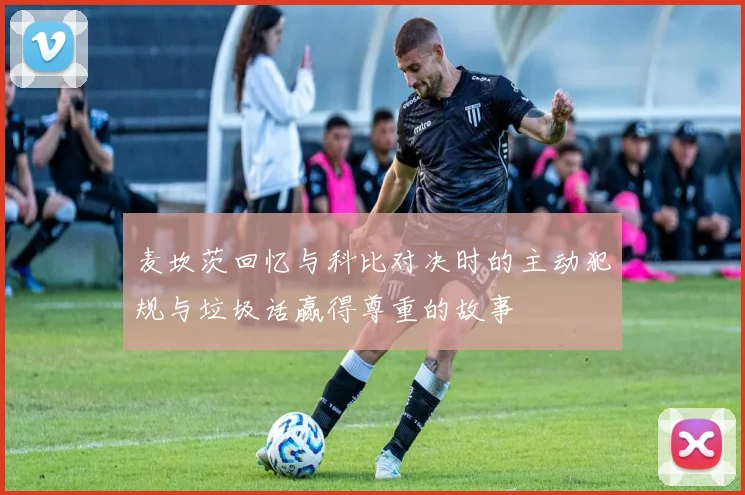 麦坎茨回忆与科比对决时的主动犯规与垃圾话赢得尊重的故事