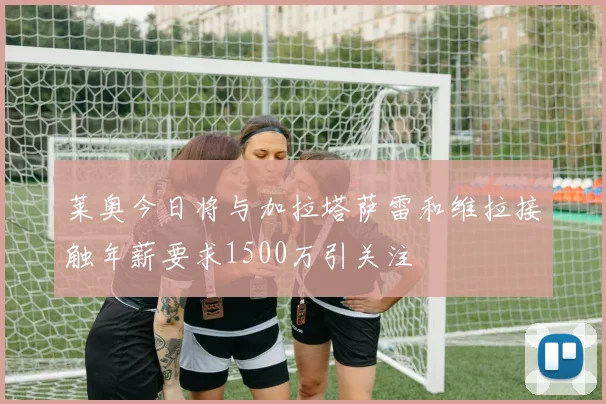 莱奥今日将与加拉塔萨雷和维拉接触年薪要求1500万引关注