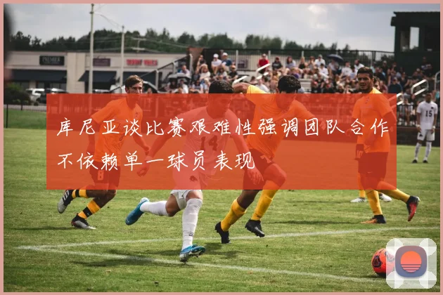 库尼亚谈比赛艰难性强调团队合作不依赖单一球员表现