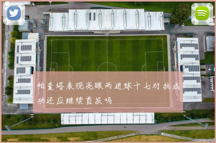 帕奎塔表现亮眼两进球十七对抗成功还应继续首发吗