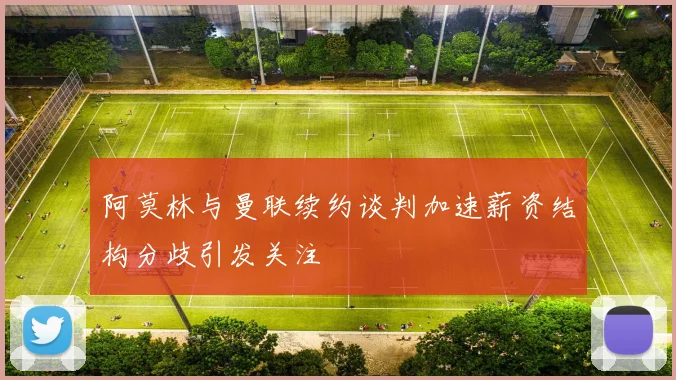 阿莫林与曼联续约谈判加速薪资结构分歧引发关注