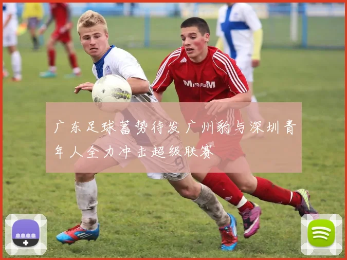 广东足球蓄势待发广州豹与深圳青年人全力冲击超级联赛