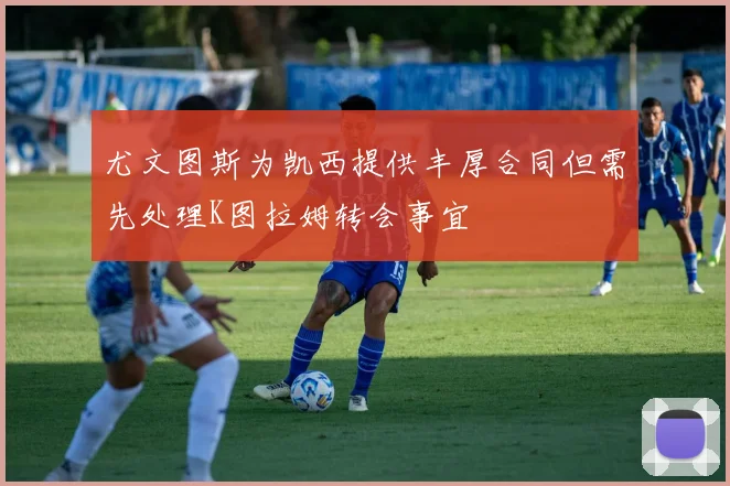 尤文图斯为凯西提供丰厚合同但需先处理K图拉姆转会事宜