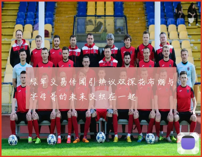 绿军交易传闻引热议双探花布朗与字母哥的未来交织在一起