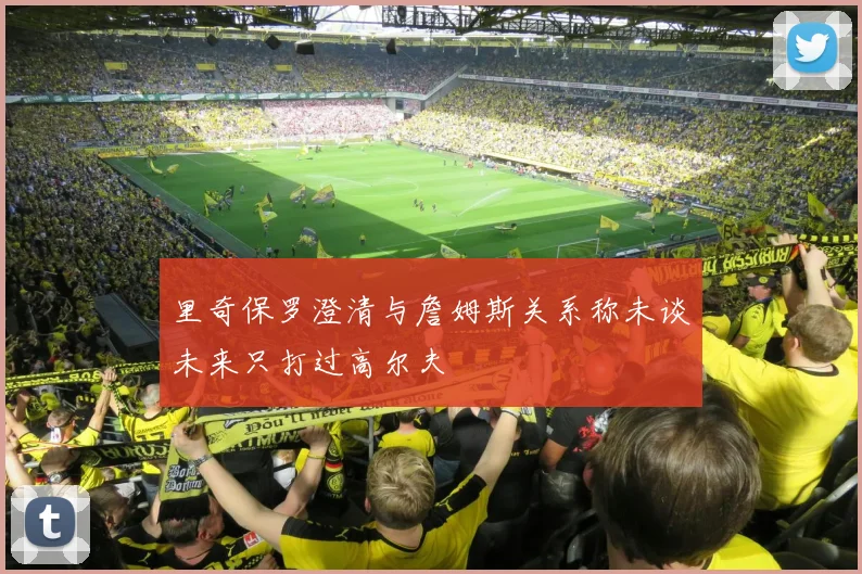 里奇保罗澄清与詹姆斯关系称未谈未来只打过高尔夫