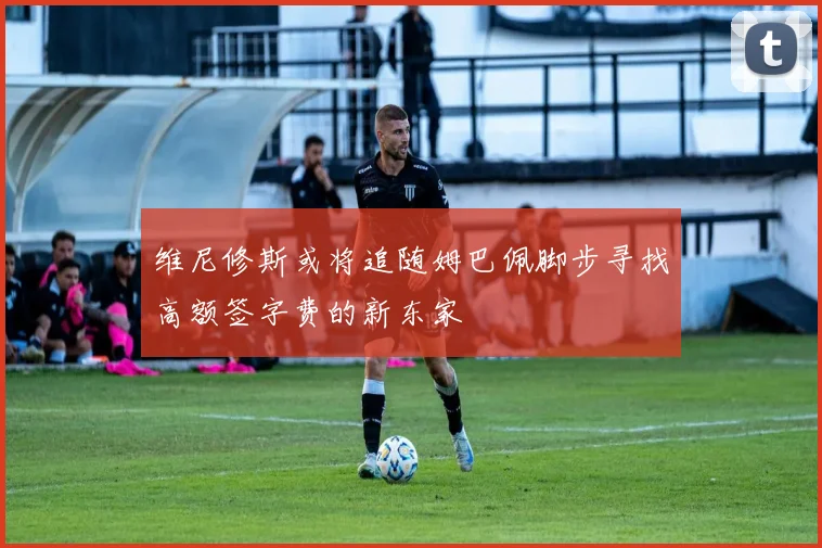 维尼修斯或将追随姆巴佩脚步寻找高额签字费的新东家