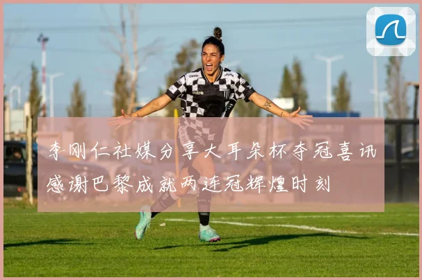 李刚仁社媒分享大耳朵杯夺冠喜讯感谢巴黎成就两连冠辉煌时刻