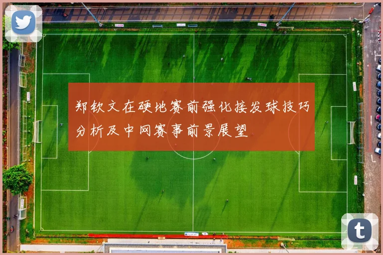 郑钦文在硬地赛前强化接发球技巧分析及中网赛事前景展望