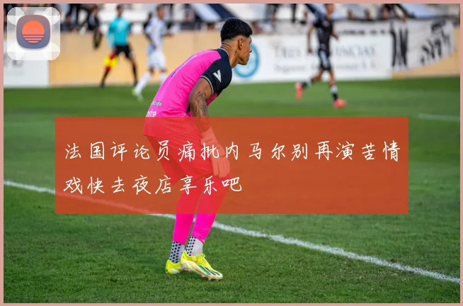 法国评论员痛批内马尔别再演苦情戏快去夜店享乐吧