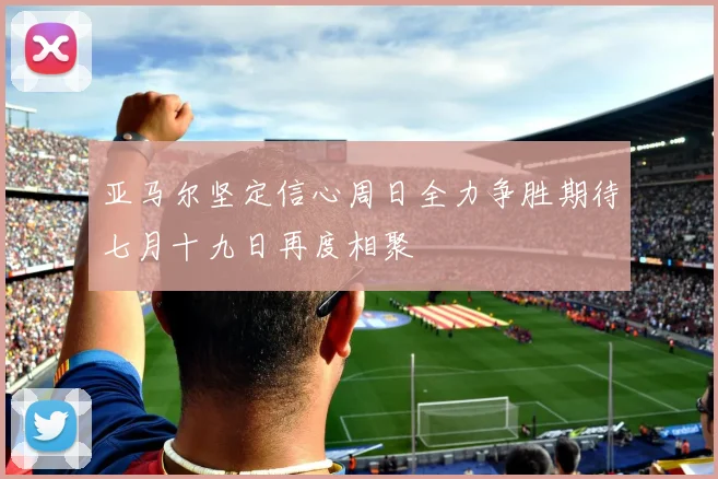 亚马尔坚定信心周日全力争胜期待七月十九日再度相聚