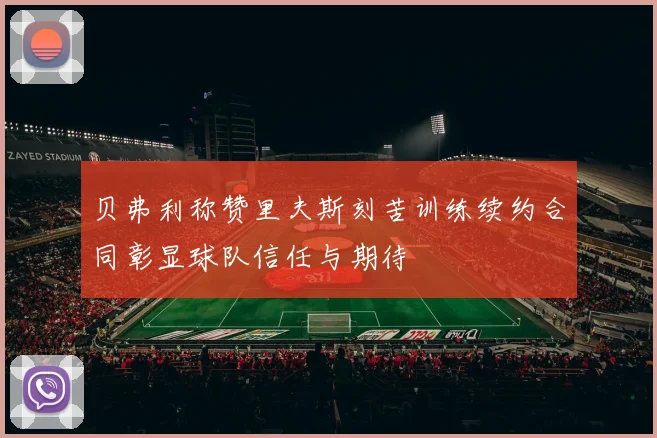 贝弗利称赞里夫斯刻苦训练续约合同彰显球队信任与期待