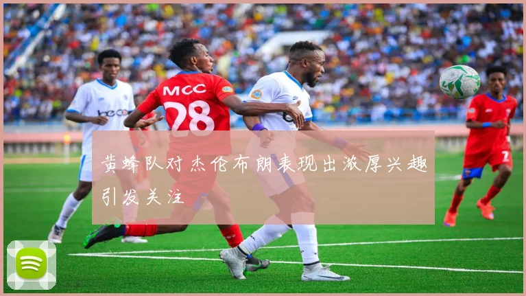 黄蜂队对杰伦布朗表现出浓厚兴趣引发关注