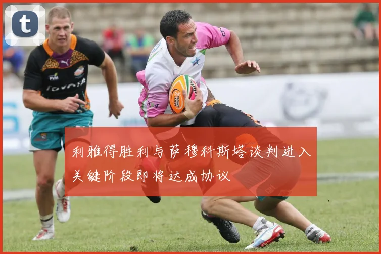 利雅得胜利与萨穆科斯塔谈判进入关键阶段即将达成协议