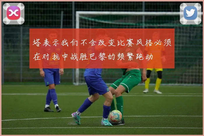 塔表示我们不会改变比赛风格必须在对抗中战胜巴黎的频繁跑动