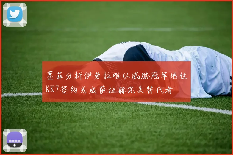 墨菲分析伊劳拉难以威胁冠军地位KK7签约或成萨拉赫完美替代者