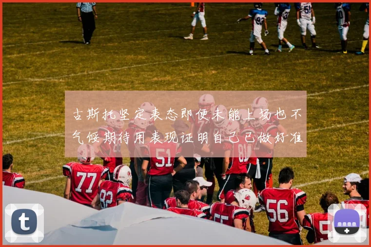 古斯托坚定表态即便未能上场也不气馁期待用表现证明自己已做好准备