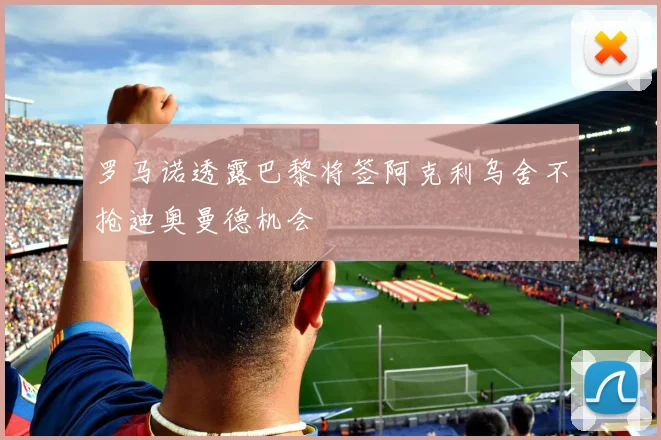 罗马诺透露巴黎将签阿克利乌舍不抢迪奥曼德机会