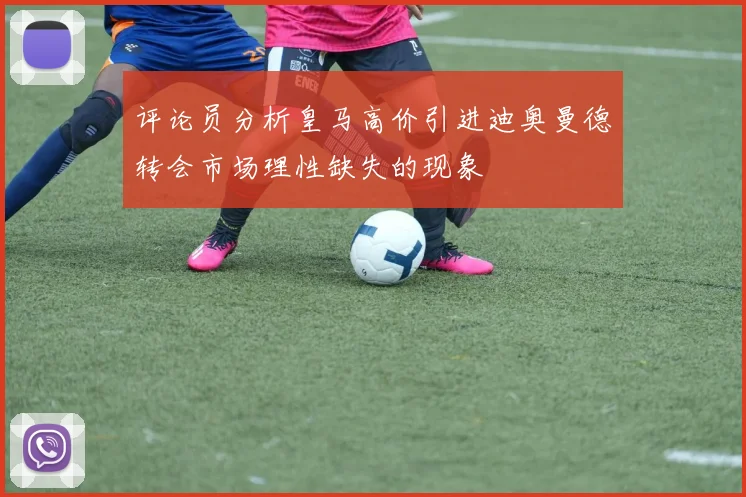 评论员分析皇马高价引进迪奥曼德转会市场理性缺失的现象