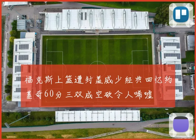 福克斯上篮遭封盖威少经典回忆约基奇60分三双成空砍令人唏嘘